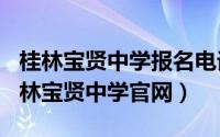 桂林宝贤中学报名电话（2024年10月08日桂林宝贤中学k8凯发天生赢家官网）