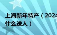 上海新年特产（2024年10月08日上海特产有什么送人）