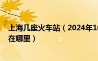 上海几座火车站（2024年10月09日上海有几个火车站分别在哪里）