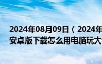 2024年08月09日（2024年10月09日大话西游手游模拟器安卓版下载怎么用电脑玩大话西游手游）