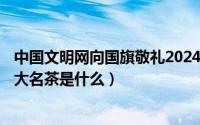 中国文明网向国旗敬礼2024年（2024年10月09日中国的四大名茶是什么）